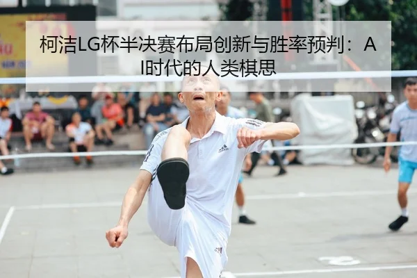 柯洁LG杯半决赛布局创新与胜率预判：AI时代的人类棋思