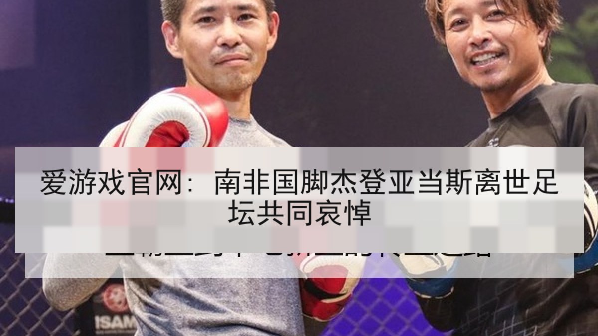爱游戏官网: 南非国脚杰登亚当斯离世足坛共同哀悼