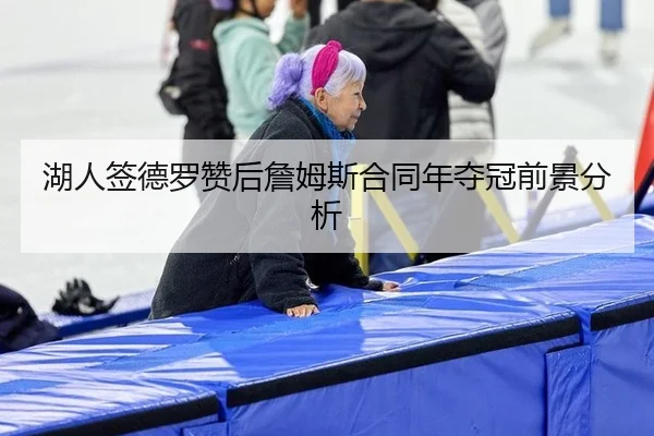 湖人签德罗赞后詹姆斯合同年夺冠前景分析