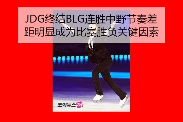 JDG终结BLG连胜中野节奏差距明显成为比赛胜负关键因素
