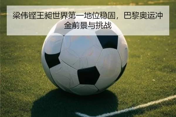 梁伟铿王昶世界第一地位稳固，巴黎奥运冲金前景与挑战