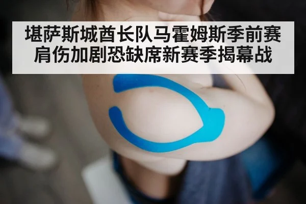 堪萨斯城酋长队马霍姆斯季前赛肩伤加剧恐缺席新赛季揭幕战