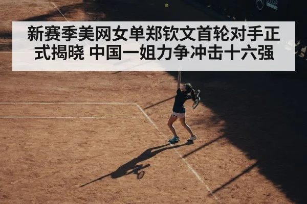 新赛季美网女单郑钦文首轮对手正式揭晓 中国一姐力争冲击十六强