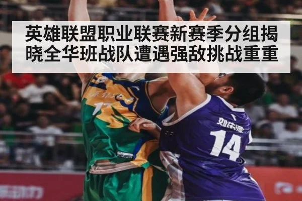 英雄联盟职业联赛新赛季分组揭晓全华班战队遭遇强敌挑战重重