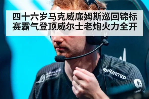 四十六岁马克威廉姆斯巡回锦标赛霸气登顶威尔士老炮火力全开
